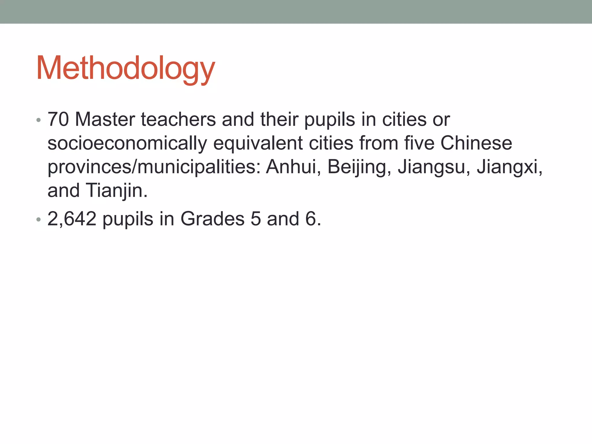 Methodology
• 70 Master teachers and their pupils in cities or
socioeconomically equivalent cities from five Chinese
provinces/municipalities: Anhui, Beijing, Jiangsu, Jiangxi,
and Tianjin.
• 2,642 pupils in Grades 5 and 6.
 
