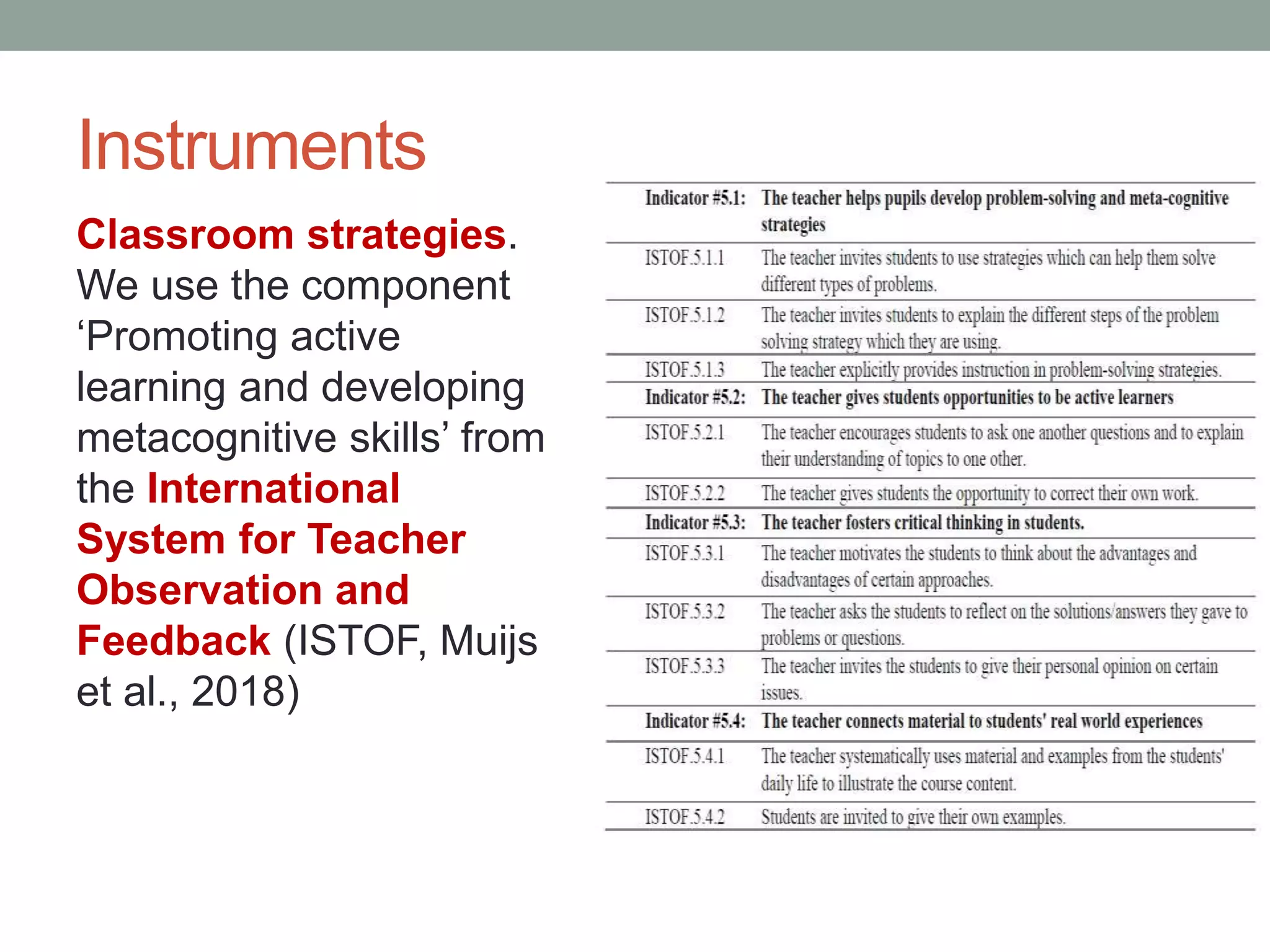 Instruments
Classroom strategies.
We use the component
‘Promoting active
learning and developing
metacognitive skills’ from
the International
System for Teacher
Observation and
Feedback (ISTOF, Muijs
et al., 2018)
 