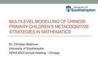 MULTILEVEL MODELLING OF CHINESE
PRIMARY CHILDREN’S METACOGNITIVE
STRATEGIES IN MATHEMATICS
Dr. Christian Bokhove
University of Southampton
AERA 2023 annual meeting - Chicago
 