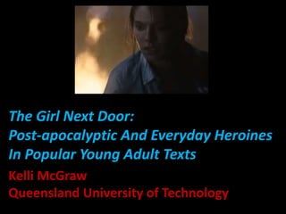 The Girl Next Door:
Post-apocalyptic And Everyday Heroines
In Popular Young Adult Texts
Kelli McGraw
Queensland University of Technology
 