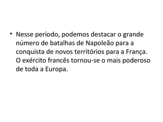 • Nesse período, podemos destacar o grande
  número de batalhas de Napoleão para a
  conquista de novos territórios para a França.
  O exército francês tornou-se o mais poderoso
  de toda a Europa.
 