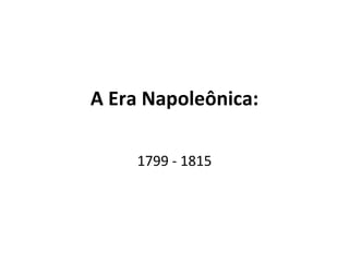 A Era Napoleônica:

     1799 - 1815
 