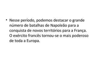 • Nesse período, podemos destacar o grande
número de batalhas de Napoleão para a
conquista de novos territórios para a França.
O exército francês tornou-se o mais poderoso
de toda a Europa.
 