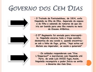 O Império Francês atingiu sua extensão máxima neste período, em torno de 1812, com quase toda a Europa Ocidental e grande parte da Oriental ocupadas, possuindo 150 departamentos, com 50 milhões de habitantes, quase um terço da população européia da época.Bloqueio ContinentalOBJETIVO:Acabar com o comércio da Inglaterra com os países europeus, debilitando as exportações do país e causando uma crise industrial.Um problema que afetou muitos países participantes do bloqueio era que a Inglaterra, que já passara pela Revolução Industrial, estava com uma consolidada produção de produtos industriais, e muitos países europeus ainda não tinham produção industrial própria, e dependiam da Inglaterra para importar este tipo de produto, em troca de produtos agrícolas.A França procurou beneficiar-se do bloqueio com o aumento da venda dos produtos produzidos pelos franceses, ampliando as exportações dentro da Europa e no mundo. A fraca quantidade de produtos manufaturados deixou alguns países sem recursos industriais.O único obstáculo à concretização de seu império na Europa era a Inglaterra, que, favorecida por sua posição insular (isolada), por seu poder econômico e por sua superioridade naval, não conseguiria conquistar. 