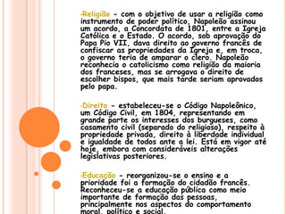 Napoleão no ConsuladoDurante o período do consulado, ocorreu uma recuperação econômica, jurídica e administrativa na França:Economia - criou-se o Banco da França, em 1800, regulando-se a emissão de moedas, reduzindo-se a inflação. As tarifas impostas eram protecionistas (ou seja, com aumento de impostos para a importação de produtos estrangeiros); o resultado geral foi uma França com comércio e indústria fortalecidos, principalmente com os estímulos à produção e ao consumo interno.