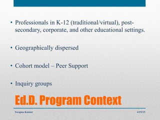 Ed.D. Program Context
•  Professionals in K-12 (traditional/virtual), post-
secondary, corporate, and other educational settings.
•  Geographically dispersed
•  Cohort model – Peer Support
•  Inquiry groups
4/19/15Swapna Kumar
 