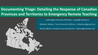 Documenting Triage: Detailing the Response of Canadian
Provinces and Territories to Emergency Remote Teaching
Joelle Nagle, University ofWindsor – jnagle@uwindsor.ca
Michael K. Barbour ,Touro University California – mkbarbour@gmail.com
Randy LaBonte, Canadian eLearning Network – rlabonte@canelearn.net
 