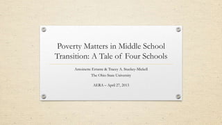 Poverty Matters in Middle School
Transition: A Tale of Four Schools
Antoinette Errante & Tracey A. Stuckey-Mickell
The Ohio State University
AERA – April 27, 2013
 