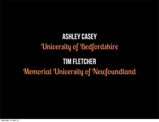 ashley casey
                             University of Bedfordshire
                                   Tim Fletcher
                        Memorial University of Newfoundland




Saturday, 14 April 12
 