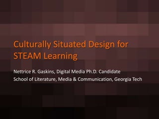 Culturally Situated Design for
STEAM Learning
Nettrice R. Gaskins, Digital Media Ph.D. Candidate
School of Literature, Media & Communication, Georgia Tech
 