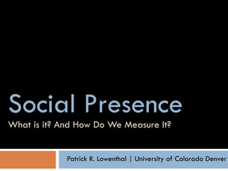 Social PresenceWhat is it? And How Do We Measure It?,[object Object],Patrick R. Lowenthal | University of Colorado Denver,[object Object]