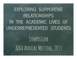EXPLORING SUPPORTIVE
RELATIONSHIPS
IN THE ACADEMIC LIVES OF
UNDERREPRESENTED STUDENTS
Symposium
AERAAnnualMeeting,2013
 