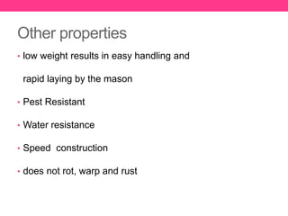 Other properties
• low weight results in easy handling and
rapid laying by the mason
• Pest Resistant
• Water resistance
• Speed construction
• does not rot, warp and rust
 