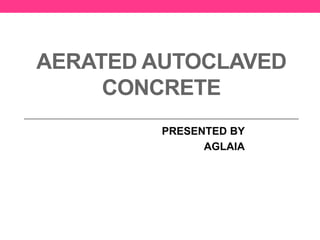 AERATED AUTOCLAVED
CONCRETE
PRESENTED BY
AGLAIA
 