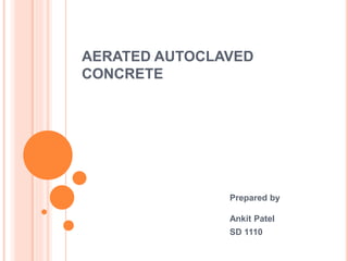 AERATED AUTOCLAVED
CONCRETE
Prepared by
Ankit Patel
SD 1110
 