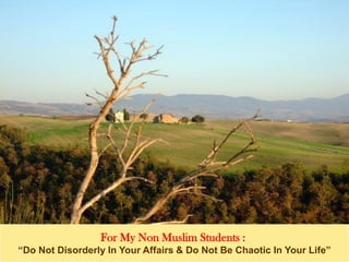 For My Non Muslim Students :
“Do Not Disorderly In Your Affairs & Do Not Be Chaotic In Your Life”
 