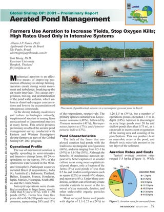 THE ADVOCATE AUGUST 2001 39
Alberto J.P. Nunes, Ph.D.
Agribrands Purina do Brasil
São Paulo, Brazil
albertojpn@agribrands.com.br
Yont Musig, Ph.D.
Kasetsart University
Bangkok, Thailand
ffisyon@ku.ac.th
Mechanical aeration is an effec-
tive means of improving pro-
duction efficiency in shrimp farming.
Aerators create strong water move-
ment and turbulence, breaking up the
air-water interface. This causes oxy-
genation, mixing, and destratification
of the pond water column, which en-
hances dissolved-oxygen concentra-
tions and lowers the accumulation of
nitrogenous compounds.
As the shrimp industry modernizes
and culture technologies intensify,
supplemental aeration is turning from
an occasional to conventional practice
at many farms. This article presents
preliminary results of the aerated pond
management survey conducted with
Eastern and Western Hemisphere
shrimp farmers as part of the Global
Shrimp OP: 2001 program.
Operational Profile
The use of mechanical aeration is
rapidly spreading in semi-intensive
and intensive shrimp farms. Of 29 re-
spondents to the survey, 59% of the
operations were located in the West-
ern Hemisphere. Participant countries
included Brazil (8 respondents), India
(4), Australia (3), Indonesia, Thailand,
Belize, Ecuador, France, Honduras,
Japan, Mexico, Nicaragua, South Afri-
ca, and the United States.
Surveyed operations were classi-
fied as medium to large farms, mostly
older than 6 years (61%), with 11-50
ponds (62%). Farms less than five
years old with 51-200 ponds were less
common, representing 38% and 17%
of the respondents, respectively. The
primary species cultured was Litope-
naeus vannamei (48%), followed by
Penaeus monodon (41%), Marsupe-
naeus japonicus (7%), and Fennero-
penaeus indicus (3%).
Pond Characteristics
The bulk of the farms that em-
ployed aeration had ponds with the
traditional rectangular configuration
(66%), and area ranging from 0.5-1 ha
(34%) to 1.1-5 ha (38%). Although the
benefits of mechanical aeration ap-
pear to be better capitalized in smaller
culture areas using more sophisticat-
ed pond shapes, only a fraction of the
farms (3%) used ponds of less than
0.5 ha, and modern configurations such
as square (22%) or round (6%) shapes,
and raceways (6%). Under these con-
ditions, aerators can effectively create
circular currents to assist in the re-
moval of clay materials, detritus, and
other undesirable organic particles
from water.
Most surveyed farms used ponds
with depths of 1.1-1.25 m (24%) to
1.26-1.5 m (34%), but a number of
operations ponds exceeded 1.5 m in
depth (24%). Aeration is discouraged
in very large ponds over 20 ha and
shallow ponds (less than 0.75 m), as it
can result in inconsistent oxygenation
of the rearing area and scouring of the
pond bottom. This can produce dead
or anaerobic areas in the pond, and
disturb toxic materials present in the
top layer of the sediment.
Aeration Rates and Costs
Typical average aeration rates
ranged 3-5 hp/ha (Figure 1). While
Global Shrimp OP: 2001 – Preliminary Report
Aerated Pond Management
Placement of paddlewheel aerators in a rectangular growout pond in Brazil.
Farmers Use Aeration to Increase Yields, Stop Oxygen Kills;
High Rates Used Only in Intensive Systems
Figure 1. Aeration rates for surveyed farms.
Copyright©2001,GlobalAquacultureAlliance.Donotreproducewithoutpermission.
 