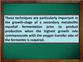These techniques are particularly important in
the growth-stage of a secondary metabolite
mycelial fermentation prior to product
production when the highest growth rate
commensurate with the oxygen transfer rate of
the fermenter is required.
 