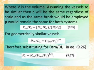 Where V is the volume. Assuming the vessels to
be similar then c will be the same regardless of
scale and as the same broth would be employed
ρ would remain the same for both systems.
For geometrically similar vessels
Therefore substituting for Dsm/DL in eq. (9.26)
 
