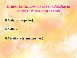 Structural components involved in
aeration and agitation
Agitator (impeller)
Baffles
Aeration system (sparger)
 