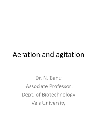 Aeration and agitation
Dr. N. Banu
Associate Professor
Dept. of Biotechnology
Vels University
 
