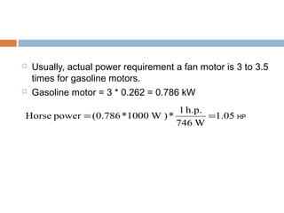  Usually, actual power requirement a fan motor is 3 to 3.5
times for gasoline motors.
 Gasoline motor = 3 * 0.262 = 0.786 kW
1.05
W746
h.p.1
*)W1000*(0.786powerHorse == HP
 