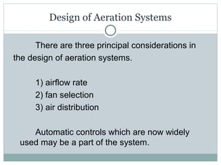 Design of Aeration Systems
There are three principal considerations in
the design of aeration systems.
1) airflow rate
2) fan selection
3) air distribution
Automatic controls which are now widely
used may be a part of the system.
 