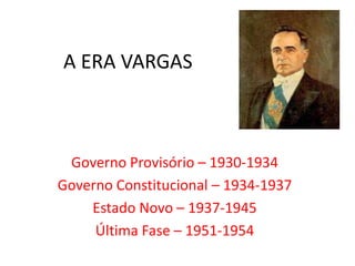 A ERA VARGAS  Governo Provisório – 1930-1934 Governo Constitucional – 1934-1937 Estado Novo – 1937-1945 Última Fase – 1951-1954 