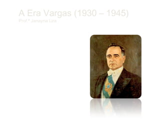A Era Vargas (1930 – 1945)
Prof.ª Janayna Lira
 