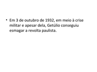 • Em 3 de outubro de 1932, em meio à crise
  militar e apesar dela, Getúlio conseguiu
  esmagar a revolta paulista.
 
