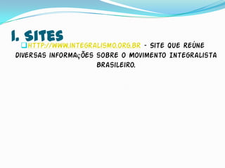 1. http://www.integralismo.org.br – Site que reúne
   Sites
 diversas informações sobre o Movimento Integralista
                      Brasileiro.
 