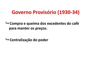 Governo Provisório (1930-34)
 Compra e queima dos excedentes do café
para manter os preços.
 Centralização do poder
 