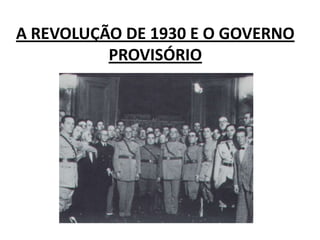 A REVOLUÇÃO DE 1930 E O GOVERNO
PROVISÓRIO
 