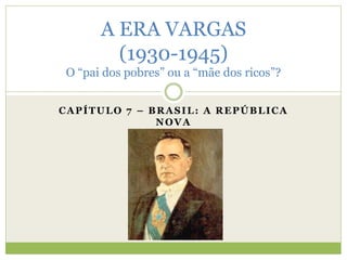A ERA VARGAS 
(1930-1945) 
O “pai dos pobres” ou a “mãe dos ricos”? 
CAPÍTULO 7 – BRASIL: A REPÚBLICA 
NOVA 
 