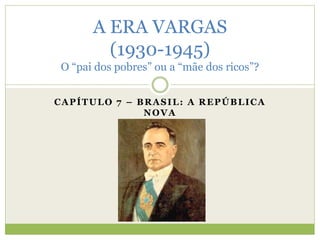 CAPÍTULO 7 – BRASIL: A REPÚBLICA
NOVA
A ERA VARGAS
(1930-1945)
O “pai dos pobres” ou a “mãe dos ricos”?
 