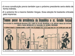 • A nova constituição previa também que o próximo presidente seria eleito de
forma indireta.
• E o próximo foi o mesmo Getúlio Vargas. Essa eleição foi bastante criticada
pela imprensa.
 