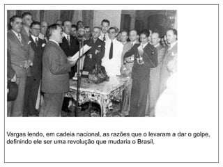 Vargas lendo, em cadeia nacional, as razões que o levaram a dar o golpe,
definindo ele ser uma revolução que mudaria o Brasil.
 