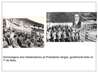 Homenagens dos trabalhadores ao Presidente Vargas, geralmente feita no
1º de Maio.
 