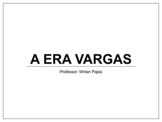 A ERA VARGAS
Professor: Wirlan Pajeú
 
