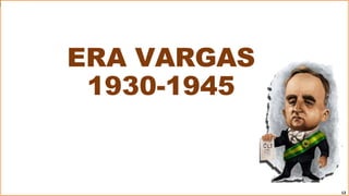 ERA VARGAS
1930-1945
12
 