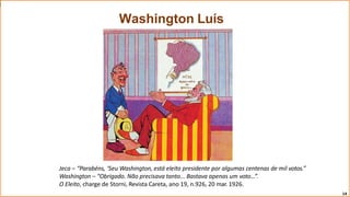 Jeca – “Parabéns, ‘Seu Washington, está eleito presidente por algumas centenas de mil votos.”
Washington – “Obrigado. Não precisava tanto... Bastava apenas um voto...”.
O Eleito, charge de Storni, Revista Careta, ano 19, n.926, 20 mar. 1926.
14
Washington Luís
 