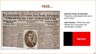 Antônio Carlos de Andrada:
“Façamos a Revolução antes que o
povo a faça!”
João Pessoa: “Prefiro dez Júlio
Prestes que uma guerra civil
(Revolução) no Brasil.”
1930...
20
 