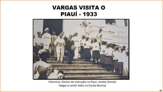Felismino, Diretor de Instrução no Piauí, recebe Getúlio
Vargas e Landri Sales na Escola Normal
38
VARGAS VISITA O
PIAUÍ - 1933
 