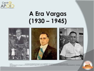A Era Vargas
(1930 – 1945)
Fonte: opontodevistadeligialeal.blogspot.com.br/2009/08/carta-testamento-do-presidente-getulio.html ,
http://filmespoliticos.blogspot.com.br/2010/10/getulio-vargas-ana-carolina-1974.html e http://f5dahistoria.wordpress.com/category/populismo/, Acessados
em 02/07/2012.
 