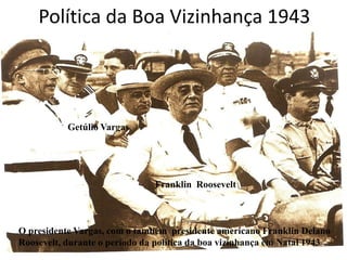Política da Boa Vizinhança 1943

Getúlio Vargas

Franklin Roosevelt

O presidente Vargas, com o também presidente americano Franklin Delano
Roosevelt, durante o período da política da boa vizinhança em Natal 1943

 