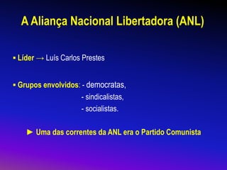 A Aliança Nacional Libertadora (ANL)
▪ Líder → Luís Carlos Prestes
▪ Grupos envolvidos: - democratas,
- sindicalistas,
- socialistas.
► Uma das correntes da ANL era o Partido Comunista
 