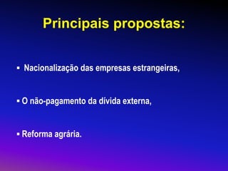 Principais propostas:
▪ Nacionalização das empresas estrangeiras,
▪ O não-pagamento da dívida externa,
▪ Reforma agrária.
 