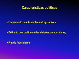Características políticas
• Fechamento das Assembleias Legislativas;
• Extinção dos partidos e das eleições democráticas;
• Fim do federalismo.
 