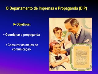 O Departamento de Imprensa e Propaganda (DIP)
►Objetivos:
▪ Coordenar a propaganda
▪ Censurar os meios de
comunicação.
 