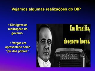 Vejamos algumas realizações do DIP
▪ Divulgava as
realizações do
governo .
▪ Vargas era
apresentado como
“pai dos pobres”.
 